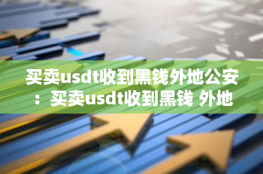 买卖usdt收到黑钱外地公安：买卖usdt收到黑钱 外地公安
