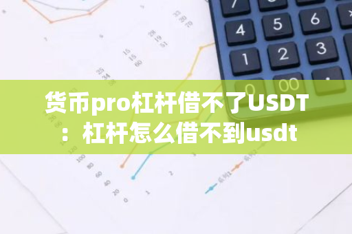 货币pro杠杆借不了USDT：杠杆怎么借不到usdt-第1张图片-智财锋资讯网
