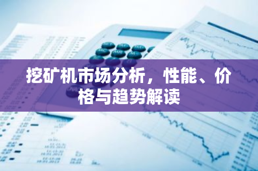 挖矿机市场分析，性能、价格与趋势解读