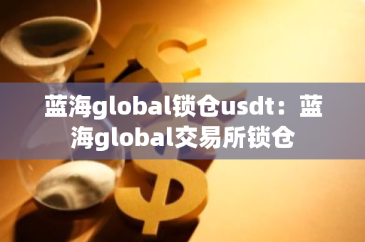 蓝海global锁仓usdt：蓝海global交易所锁仓-第1张图片-智财锋资讯网