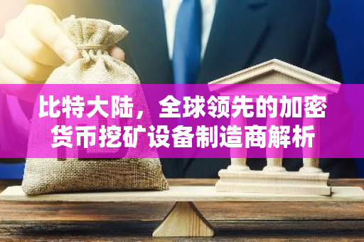 比特大陆，全球领先的加密货币挖矿设备制造商解析-第1张图片-智财锋资讯网