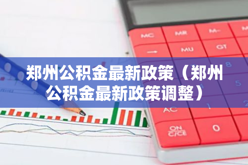 郑州公积金最新政策（郑州公积金最新政策调整）-第1张图片-智财锋资讯网