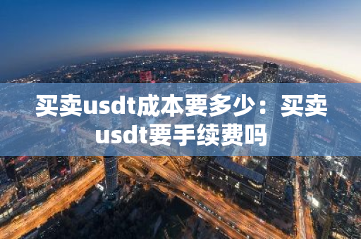 买卖usdt成本要多少：买卖usdt要手续费吗-第1张图片-智财锋资讯网