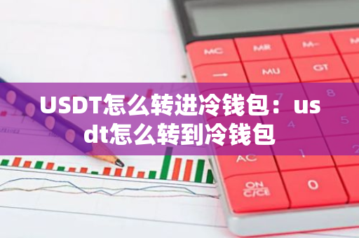 USDT怎么转进冷钱包:usdt怎么转到冷钱包-第1张图片-智财锋资讯网 USDT怎么转进冷钱包:usdt怎么转到冷钱包-第1张图片-智财锋资讯网