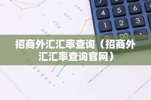 招商外汇汇率查询(招商外汇汇率查询官网)-第1张图片-智财锋资讯网 招商外汇汇率查询(招商外汇汇率查询官网)-第1张图片-智财锋资讯网