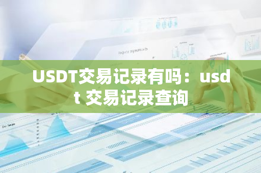 USDT交易记录有吗：usdt 交易记录查询