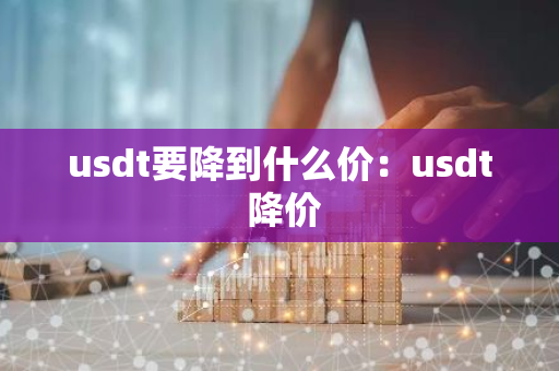 usdt要降到什么价：usdt 降价