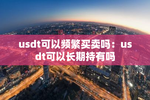 usdt可以频繁买卖吗：usdt可以长期持有吗
