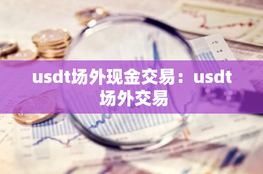 usdt场外现金交易：usdt 场外交易-第1张图片-智财锋资讯网
