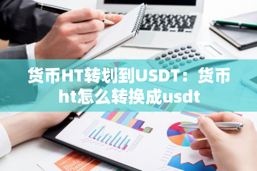 货币HT转划到USDT:货币ht怎么转换成usdt-第1张图片-智财锋资讯网 货币HT转划到USDT:货币ht怎么转换成usdt-第1张图片-智财锋资讯网