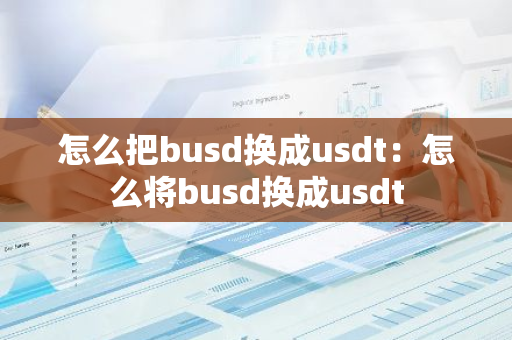 怎么把busd换成usdt：怎么将busd换成usdt-第1张图片-智财锋资讯网