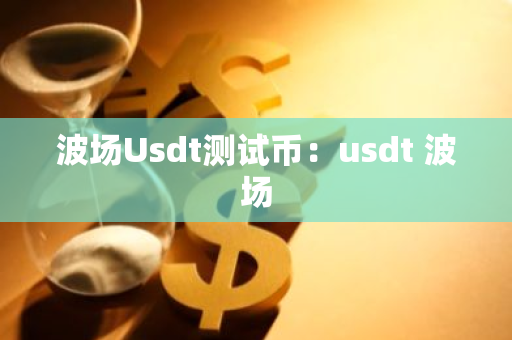 波场Usdt测试币:usdt 波场-第1张图片-智财锋资讯网 波场Usdt测试币:usdt 波场-第1张图片-智财锋资讯网