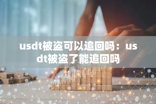 usdt被盗可以追回吗:usdt被盗了能追回吗-第1张图片-智财锋资讯网 usdt被盗可以追回吗:usdt被盗了能追回吗-第1张图片-智财锋资讯网