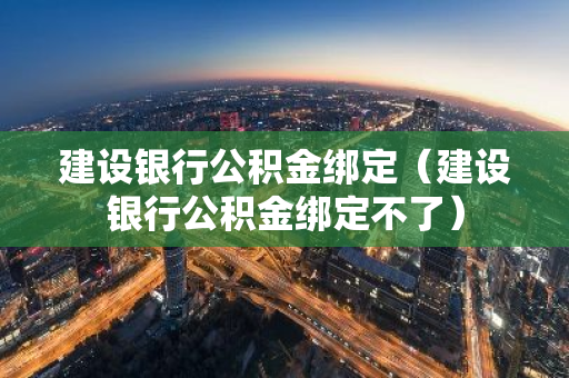 建设银行公积金绑定（建设银行公积金绑定不了）