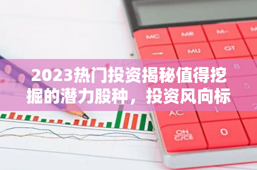 2023热门投资揭秘值得挖掘的潜力股种，投资风向标一览-第1张图片-智财锋资讯网