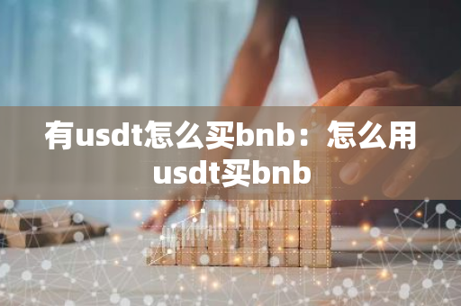有usdt怎么买bnb：怎么用usdt买bnb-第1张图片-智财锋资讯网