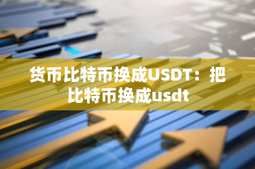 货币比特币换成USDT：把比特币换成usdt