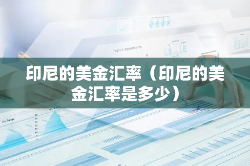 印尼的美金汇率（印尼的美金汇率是多少）-第1张图片-智财锋资讯网