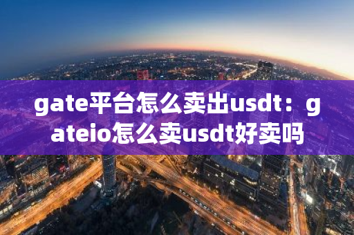 gate平台怎么卖出usdt：gateio怎么卖usdt好卖吗-第1张图片-智财锋资讯网