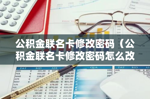 公积金联名卡修改密码（公积金联名卡修改密码怎么改）-第1张图片-智财锋资讯网