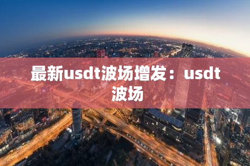 最新usdt波场增发：usdt 波场-第1张图片-智财锋资讯网