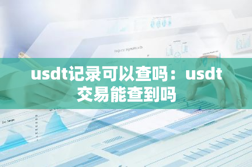 usdt记录可以查吗：usdt交易能查到吗-第1张图片-智财锋资讯网