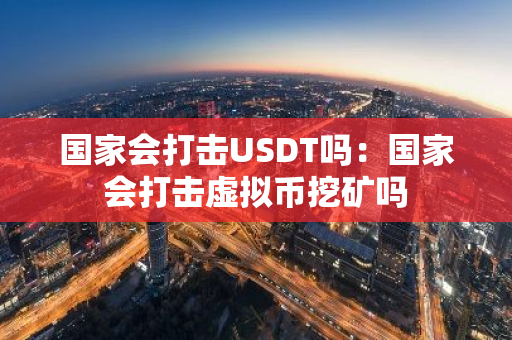 国家会打击USDT吗：国家会打击虚拟币挖矿吗-第1张图片-智财锋资讯网
