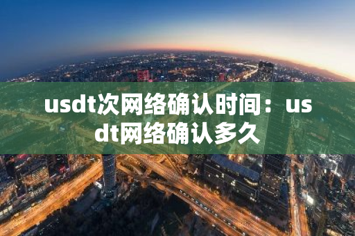 usdt次网络确认时间：usdt网络确认多久-第1张图片-智财锋资讯网