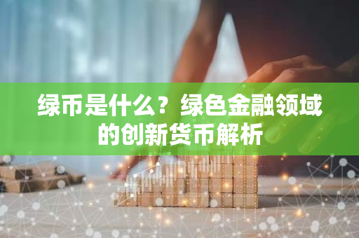绿币是什么？绿色金融领域的创新货币解析