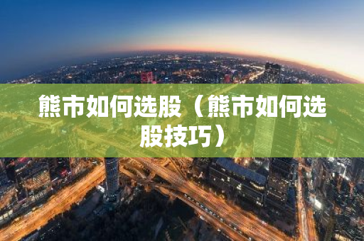熊市如何选股（熊市如何选股技巧）-第1张图片-智财锋资讯网