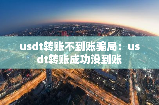 usdt转账不到账骗局：usdt转账成功没到账