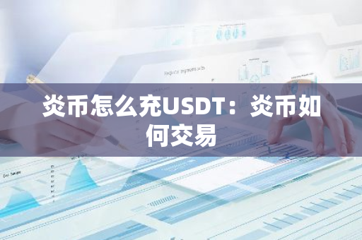 炎币怎么充USDT：炎币如何交易-第1张图片-智财锋资讯网