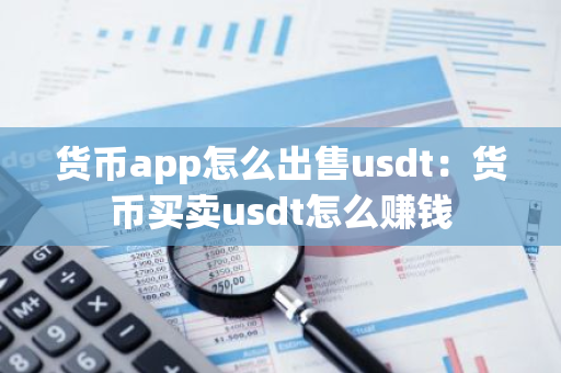 货币app怎么出售usdt：货币买卖usdt怎么赚钱-第1张图片-智财锋资讯网