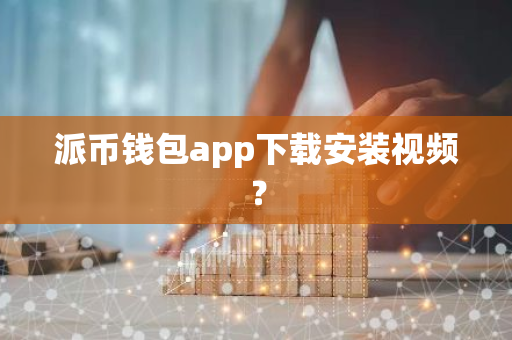 派币钱包app下载安装视频？-第1张图片-智财锋资讯网