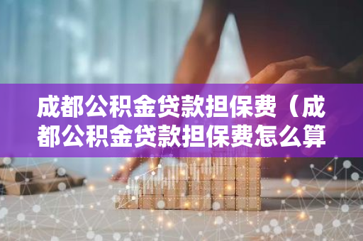 成都公积金贷款担保费（成都公积金贷款担保费怎么算）-第1张图片-智财锋资讯网