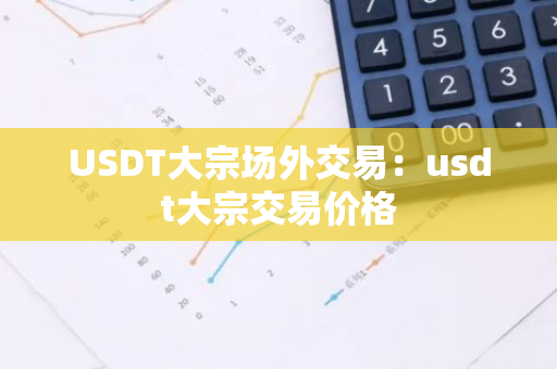 USDT大宗场外交易：usdt大宗交易价格-第1张图片-智财锋资讯网