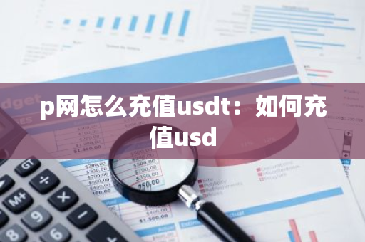 p网怎么充值usdt：如何充值usd-第1张图片-智财锋资讯网