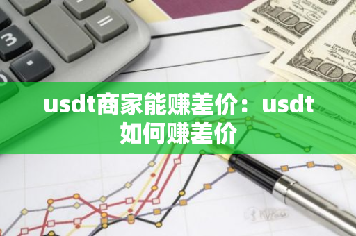 usdt商家能赚差价：usdt如何赚差价-第1张图片-智财锋资讯网