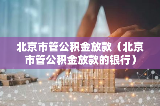 北京市管公积金放款（北京市管公积金放款的银行）-第1张图片-智财锋资讯网