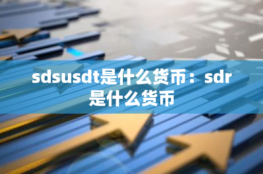 sdsusdt是什么货币：sdr是什么货币-第1张图片-智财锋资讯网