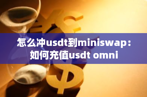 怎么冲usdt到miniswap：如何充值usdt omni-第1张图片-智财锋资讯网