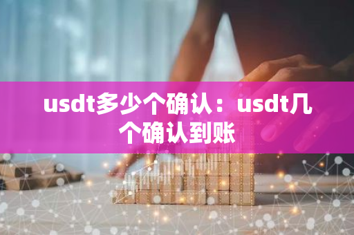 usdt多少个确认：usdt几个确认到账