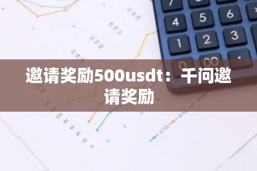 邀请奖励500usdt：千问邀请奖励