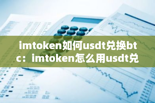 imtoken如何usdt兑换btc：imtoken怎么用usdt兑换成btc-第1张图片-智财锋资讯网