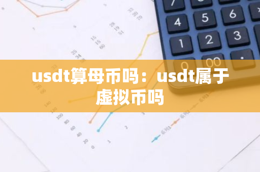 usdt算母币吗：usdt属于虚拟币吗