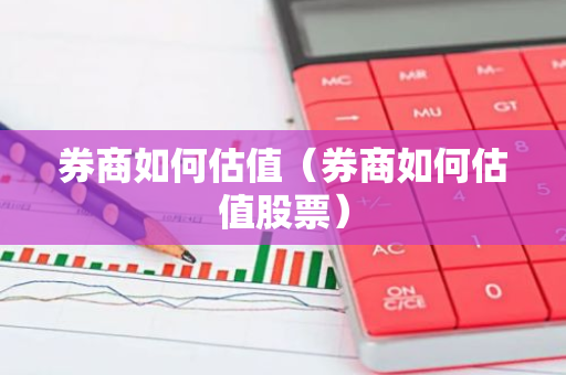 券商如何估值（券商如何估值股票）-第1张图片-智财锋资讯网