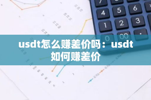 usdt怎么赚差价吗：usdt如何赚差价-第1张图片-智财锋资讯网