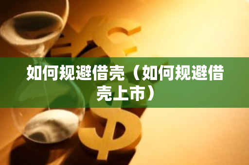 如何规避借壳（如何规避借壳上市）-第1张图片-智财锋资讯网