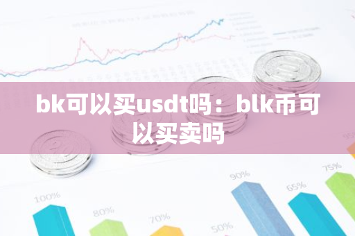 bk可以买usdt吗:blk币可以买卖吗-第1张图片-智财锋资讯网 bk可以买usdt吗:blk币可以买卖吗-第1张图片-智财锋资讯网