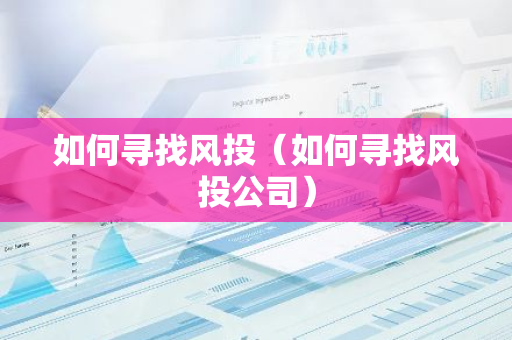 如何寻找风投(如何寻找风投公司)-第1张图片-智财锋资讯网 如何寻找风投(如何寻找风投公司)-第1张图片-智财锋资讯网